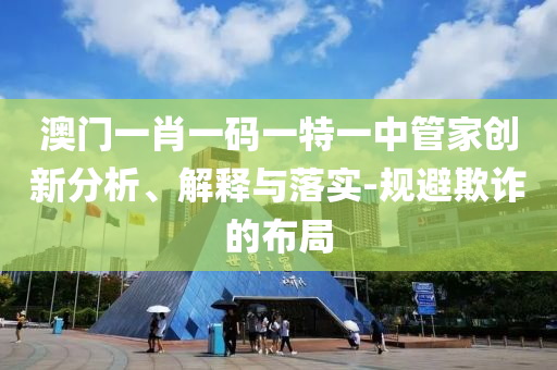 澳門一肖一碼一特一中管家創(chuàng)新分析、解釋與落實(shí)-規(guī)避欺詐的布局