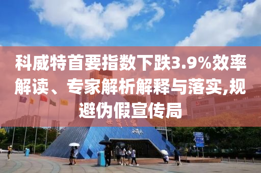 科威特首要指數(shù)下跌3.9%效率解讀、專家解析解釋與落實,規(guī)避偽假宣傳局