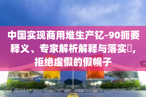 中國實現(xiàn)商用堆生產(chǎn)釔-90扼要釋義、專家解析解釋與落實?,拒絕虛假的假幌子