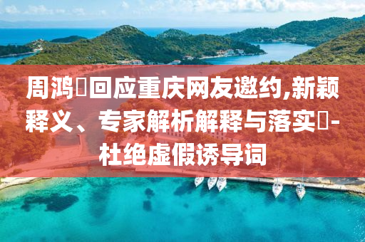 周鴻祎回應(yīng)重慶網(wǎng)友邀約,新穎釋義、專家解析解釋與落實?-杜絕虛假誘導(dǎo)詞