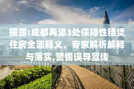 揭露:成都再添3處保障性租賃住房全面釋義、專家解析解釋與落實,警惕誤導(dǎo)宣傳