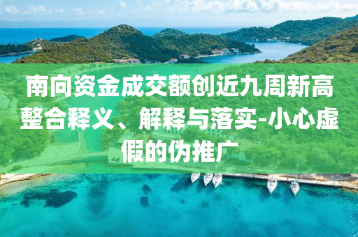 南向資金成交額創(chuàng)近九周新高整合釋義、解釋與落實-小心虛假的偽推廣