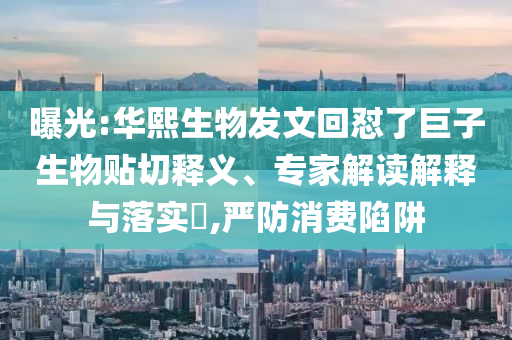 曝光:華熙生物發(fā)文回懟了巨子生物貼切釋義、專家解讀解釋與落實?,嚴防消費陷阱