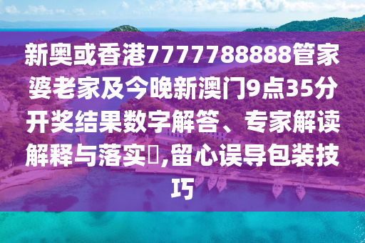新奧或香港7777788888管家婆老家及今晚新澳門9點(diǎn)35分開(kāi)獎(jiǎng)結(jié)果數(shù)字解答、專家解讀解釋與落實(shí)?,留心誤導(dǎo)包裝技巧