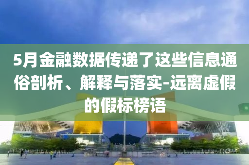 5月金融數(shù)據(jù)傳遞了這些信息通俗剖析、解釋與落實-遠離虛假的假標榜語