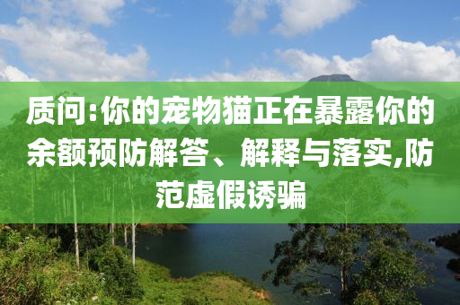 質(zhì)問:你的寵物貓正在暴露你的余額預(yù)防解答、解釋與落實,防范虛假誘騙