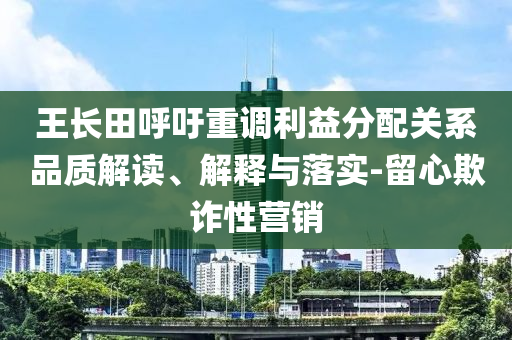 王長田呼吁重調(diào)利益分配關(guān)系品質(zhì)解讀、解釋與落實(shí)-留心欺詐性營銷