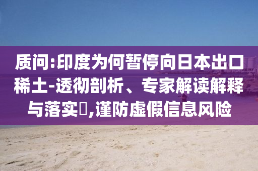 質(zhì)問:印度為何暫停向日本出口稀土-透徹剖析、專家解讀解釋與落實(shí)?,謹(jǐn)防虛假信息風(fēng)險(xiǎn)