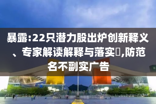 暴露:22只潛力股出爐創(chuàng)新釋義、專家解讀解釋與落實(shí)?,防范名不副實(shí)廣告