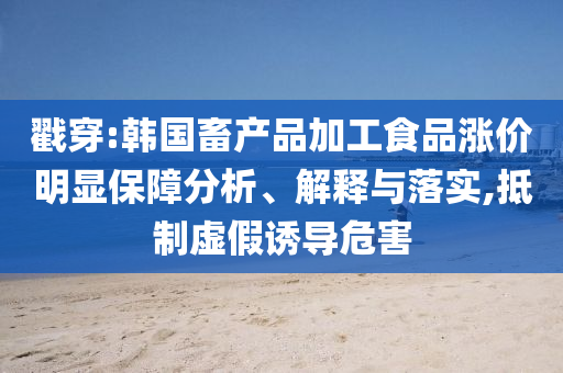 戳穿:韓國畜產(chǎn)品加工食品漲價(jià)明顯保障分析、解釋與落實(shí),抵制虛假誘導(dǎo)危害