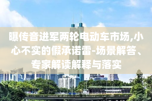 曝傳音進(jìn)軍兩輪電動車市場,小心不實(shí)的假承諾雷-場景解答、專家解讀解釋與落實(shí)