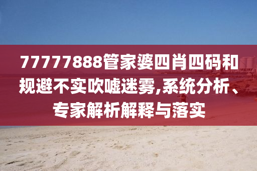 77777888管家婆四肖四碼和規(guī)避不實(shí)吹噓迷霧,系統(tǒng)分析、專家解析解釋與落實(shí)