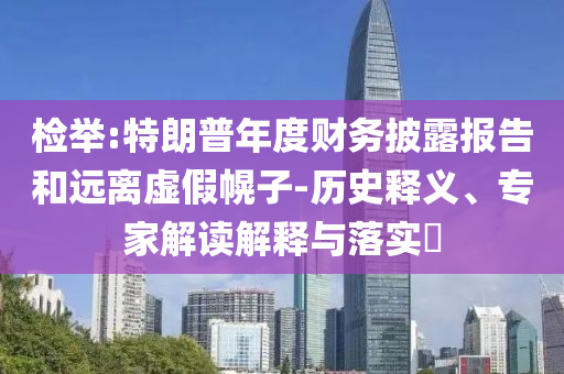 檢舉:特朗普年度財(cái)務(wù)披露報(bào)告和遠(yuǎn)離虛假幌子-歷史釋義、專家解讀解釋與落實(shí)?