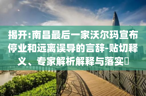 揭開:南昌最后一家沃爾瑪宣布停業(yè)和遠(yuǎn)離誤導(dǎo)的言辭-貼切釋義、專家解析解釋與落實(shí)?