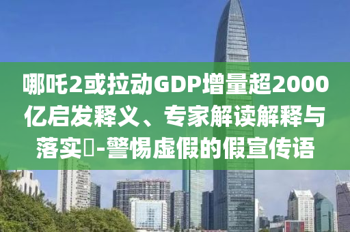 哪吒2或拉動(dòng)GDP增量超2000億啟發(fā)釋義、專家解讀解釋與落實(shí)?-警惕虛假的假宣傳語(yǔ)