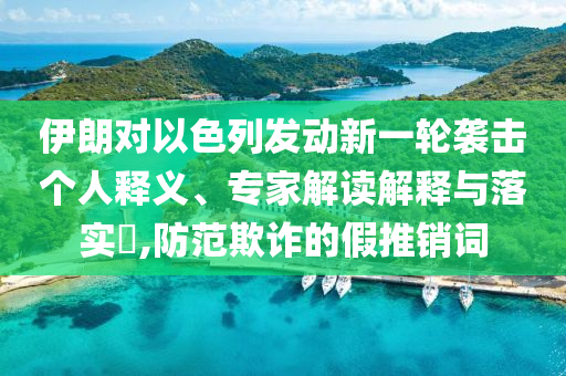 伊朗對(duì)以色列發(fā)動(dòng)新一輪襲擊個(gè)人釋義、專家解讀解釋與落實(shí)?,防范欺詐的假推銷詞