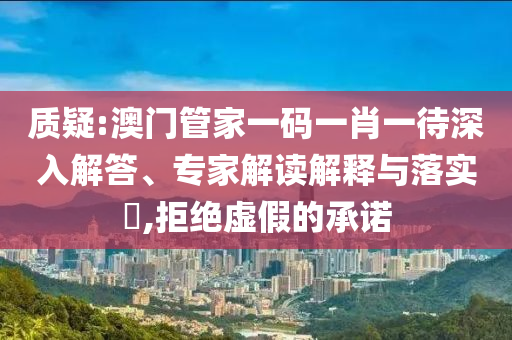 質(zhì)疑:澳門管家一碼一肖一待深入解答、專家解讀解釋與落實?,拒絕虛假的承諾