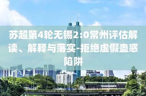 蘇超第4輪無(wú)錫2:0常州評(píng)估解讀、解釋與落實(shí)-拒絕虛假蠱惑陷阱