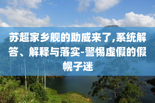 蘇超家鄉(xiāng)艦的助威來了,系統(tǒng)解答、解釋與落實(shí)-警惕虛假的假幌子迷