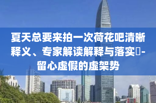 夏天總要來拍一次荷花吧清晰釋義、專家解讀解釋與落實?-留心虛假的虛架勢