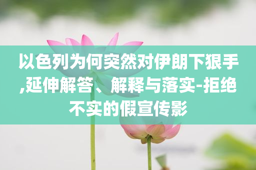 以色列為何突然對伊朗下狠手,延伸解答、解釋與落實(shí)-拒絕不實(shí)的假宣傳影