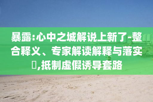 暴露:心中之城解說上新了-整合釋義、專家解讀解釋與落實(shí)?,抵制虛假誘導(dǎo)套路