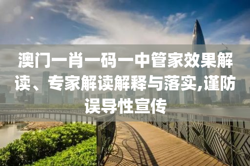 澳門(mén)一肖一碼一中管家效果解讀、專(zhuān)家解讀解釋與落實(shí),謹(jǐn)防誤導(dǎo)性宣傳