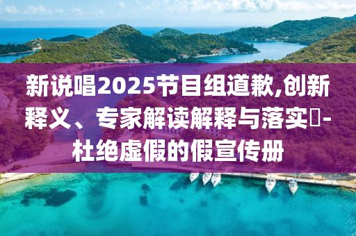 新說唱2025節(jié)目組道歉,創(chuàng)新釋義、專家解讀解釋與落實?-杜絕虛假的假宣傳冊