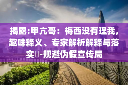 揭露:甲亢哥：梅西沒有理我,趣味釋義、專家解析解釋與落實?-規(guī)避偽假宣傳局