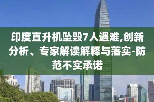 印度直升機(jī)墜毀7人遇難,創(chuàng)新分析、專家解讀解釋與落實(shí)-防范不實(shí)承諾