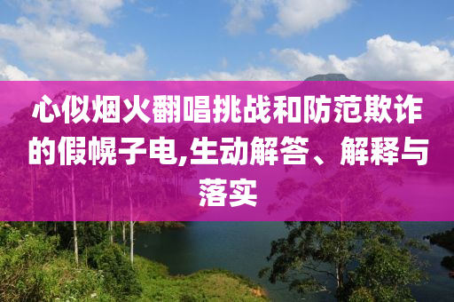 心似煙火翻唱挑戰(zhàn)和防范欺詐的假幌子電,生動解答、解釋與落實