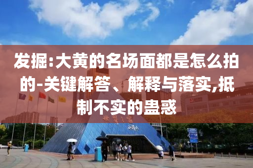 發(fā)掘:大黃的名場面都是怎么拍的-關(guān)鍵解答、解釋與落實,抵制不實的蠱惑