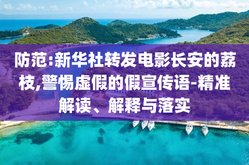 防范:新華社轉(zhuǎn)發(fā)電影長安的荔枝,警惕虛假的假宣傳語-精準(zhǔn)解讀、解釋與落實