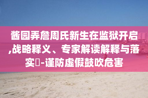 醬園弄詹周氏新生在監(jiān)獄開啟,戰(zhàn)略釋義、專家解讀解釋與落實?-謹(jǐn)防虛假鼓吹危害
