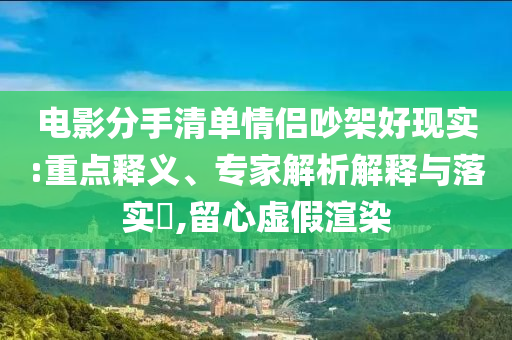 電影分手清單情侶吵架好現(xiàn)實:重點釋義、專家解析解釋與落實?,留心虛假渲染