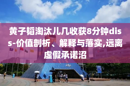 黃子韜淘汰兒幾收獲8分鐘diss-價值剖析、解釋與落實,遠(yuǎn)離虛假承諾沼
