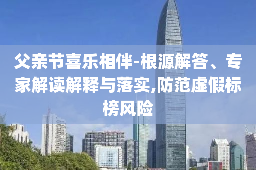 父親節(jié)喜樂相伴-根源解答、專家解讀解釋與落實,防范虛假標(biāo)榜風(fēng)險