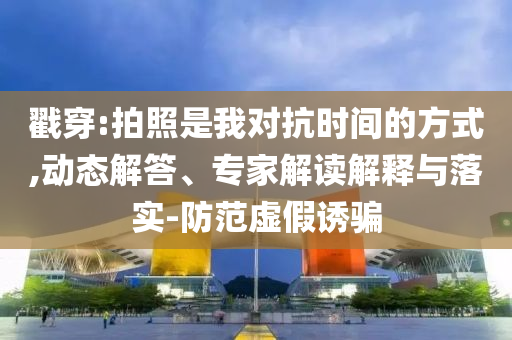 戳穿:拍照是我對抗時間的方式,動態(tài)解答、專家解讀解釋與落實-防范虛假誘騙