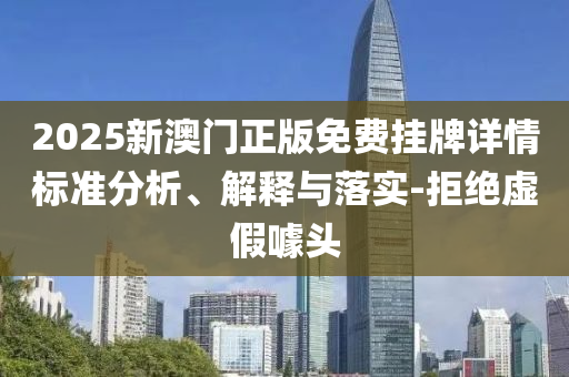 2025新澳門(mén)正版免費(fèi)掛牌詳情標(biāo)準(zhǔn)分析、解釋與落實(shí)-拒絕虛假噱頭