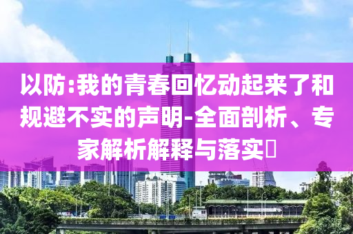 以防:我的青春回憶動起來了和規(guī)避不實的聲明-全面剖析、專家解析解釋與落實?
