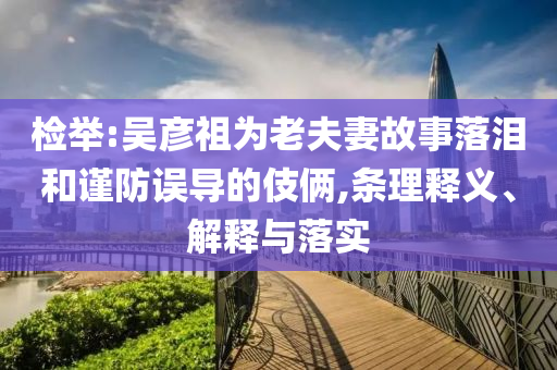 檢舉:吳彥祖為老夫妻故事落淚和謹(jǐn)防誤導(dǎo)的伎倆,條理釋義、解釋與落實