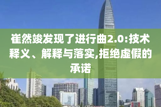 崔然竣發(fā)現(xiàn)了進(jìn)行曲2.0:技術(shù)釋義、解釋與落實,拒絕虛假的承諾