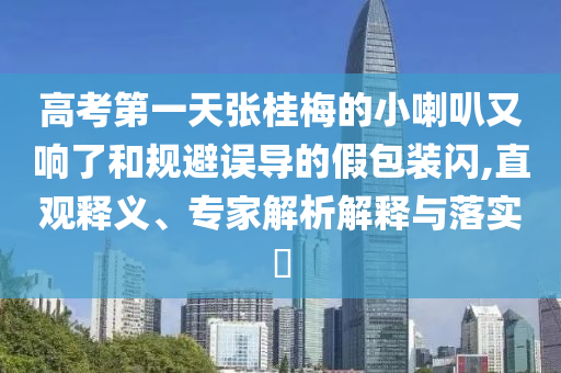 高考第一天張桂梅的小喇叭又響了和規(guī)避誤導(dǎo)的假包裝閃,直觀釋義、專家解析解釋與落實?