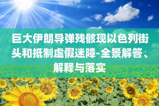 巨大伊朗導(dǎo)彈殘骸現(xiàn)以色列街頭和抵制虛假迷障-全景解答、解釋與落實(shí)