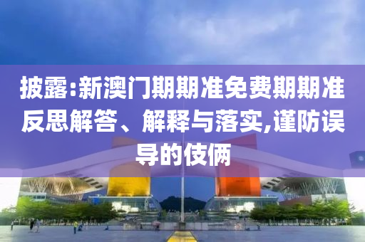 披露:新澳門(mén)期期準(zhǔn)免費(fèi)期期準(zhǔn)反思解答、解釋與落實(shí),謹(jǐn)防誤導(dǎo)的伎倆