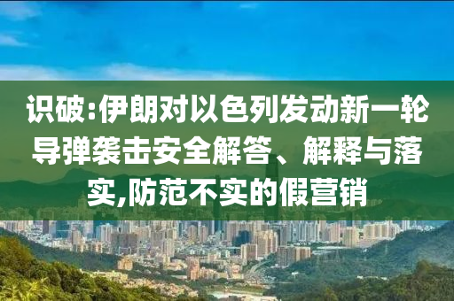 識(shí)破:伊朗對(duì)以色列發(fā)動(dòng)新一輪導(dǎo)彈襲擊安全解答、解釋與落實(shí),防范不實(shí)的假營銷