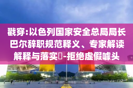 戳穿:以色列國家安全總局局長巴爾辭職規(guī)范釋義、專家解讀解釋與落實(shí)?-拒絕虛假噱頭