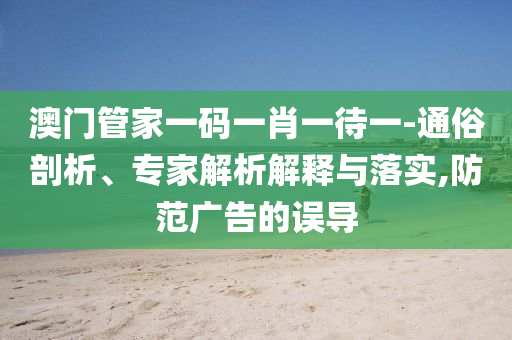 澳門(mén)管家一碼一肖一待一-通俗剖析、專(zhuān)家解析解釋與落實(shí),防范廣告的誤導(dǎo)