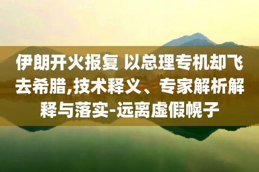 伊朗開(kāi)火報(bào)復(fù) 以總理專(zhuān)機(jī)卻飛去希臘,技術(shù)釋義、專(zhuān)家解析解釋與落實(shí)-遠(yuǎn)離虛假幌子