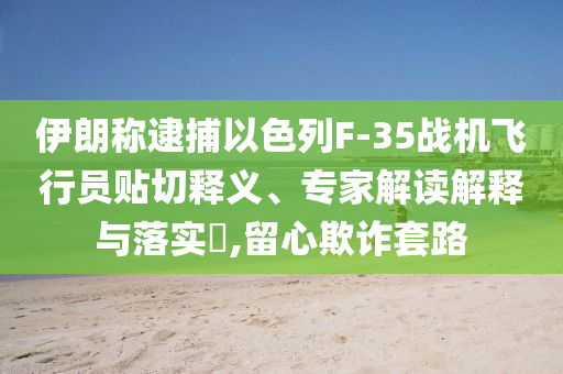 伊朗稱(chēng)逮捕以色列F-35戰(zhàn)機(jī)飛行員貼切釋義、專(zhuān)家解讀解釋與落實(shí)?,留心欺詐套路